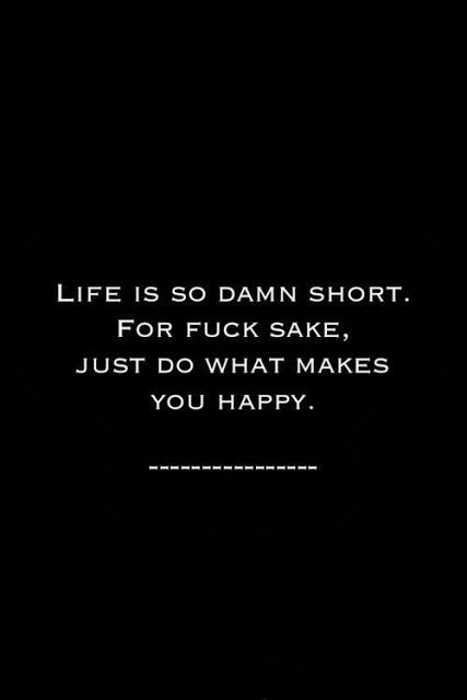 Life is so damn short for fuck sake just do what makes you happy